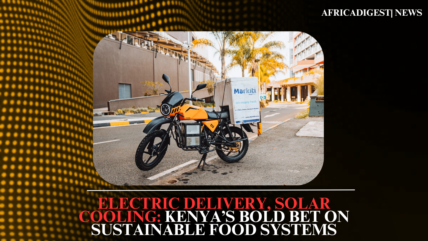 Electric Delivery, Solar Cooling: Kenya’s Bold Bet on Sustainable Food Systems