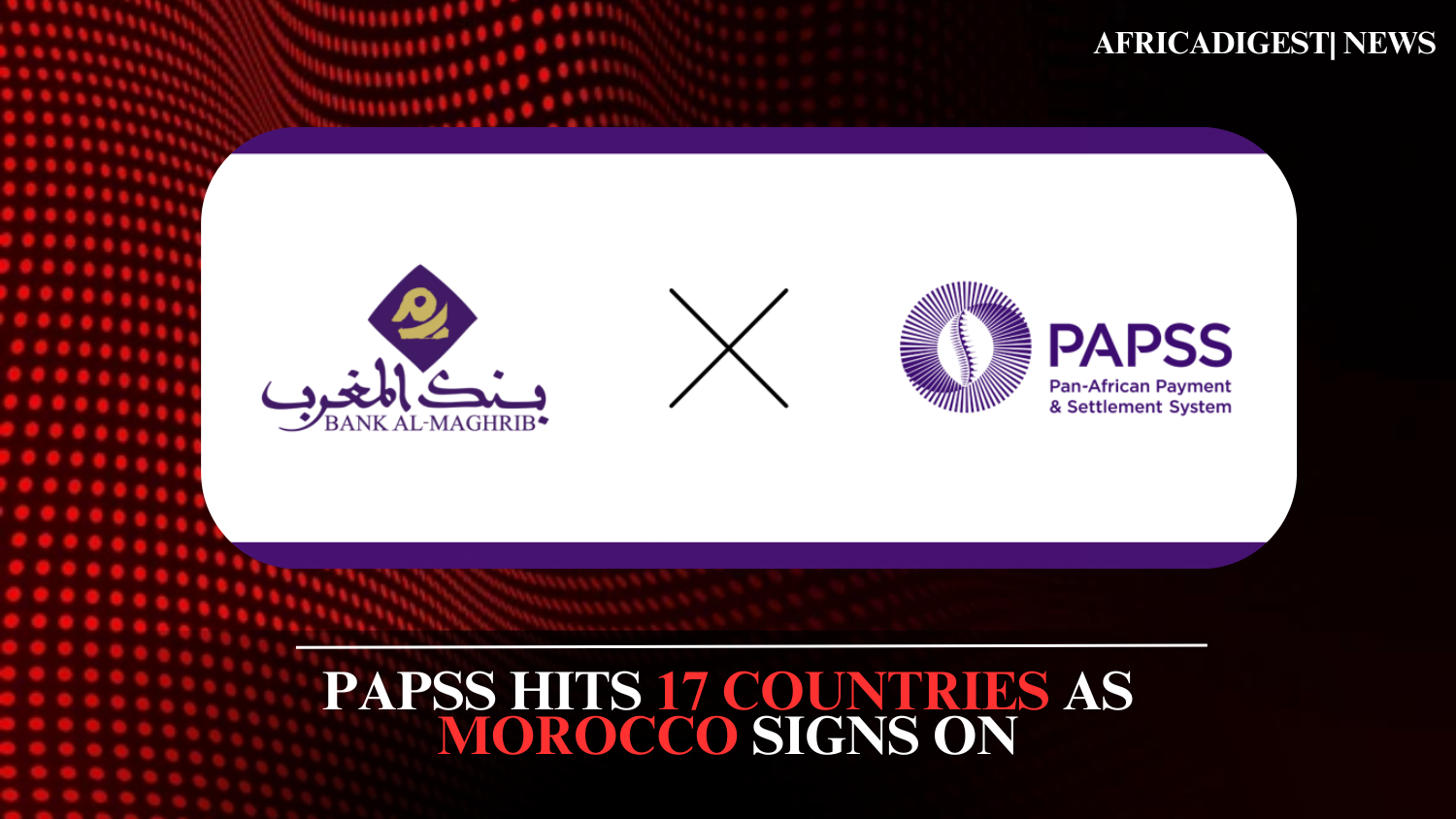 PAPSS Hits 17 Countries as Morocco Signs On